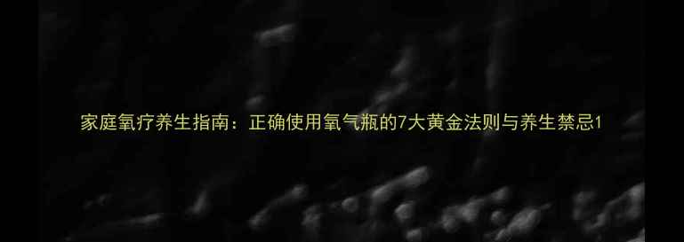 家庭氧疗养生指南正确使用氧气瓶的7大黄金法则与养生禁忌