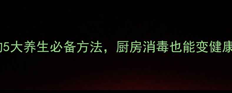 家庭灭菌的5大养生必备方法厨房消毒也能变健康守护神