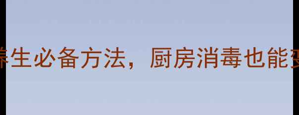 图片 家庭灭菌的5大养生必备方法，厨房消毒也能变健康守护神！2