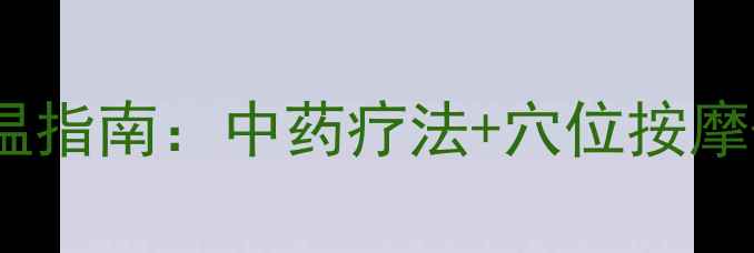 图片 家庭物理降温指南：中药疗法+穴位按摩+饮食调理全
