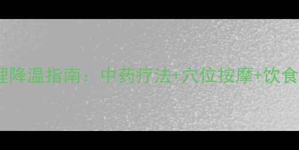 家庭物理降温指南中药疗法穴位按摩饮食调理全