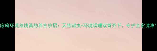 家庭环境除跳蚤的养生妙招天然驱虫环境调理双管齐下守护全家健康