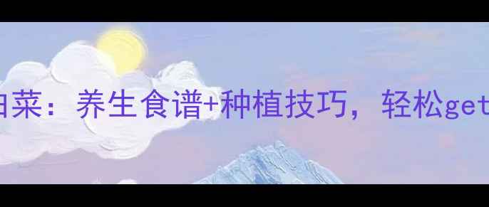 家庭种植小白菜养生食谱种植技巧轻松get健康餐桌