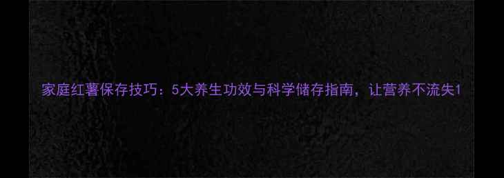 家庭红薯保存技巧5大养生功效与科学储存指南让营养不流失