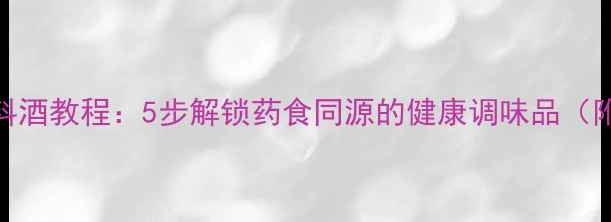 图片 家庭自制养生料酒教程：5步解锁药食同源的健康调味品（附功效与禁忌）