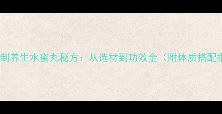 家庭自制养生水蜜丸秘方从选材到功效全附体质搭配指南