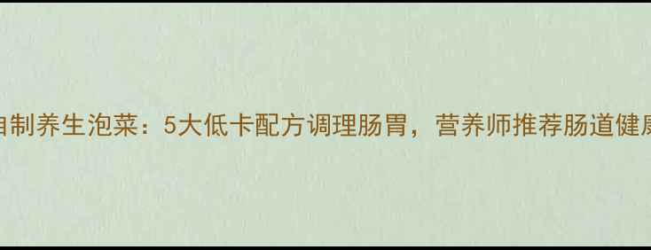 图片 家庭自制养生泡菜：5大低卡配方调理肠胃，营养师推荐肠道健康食谱