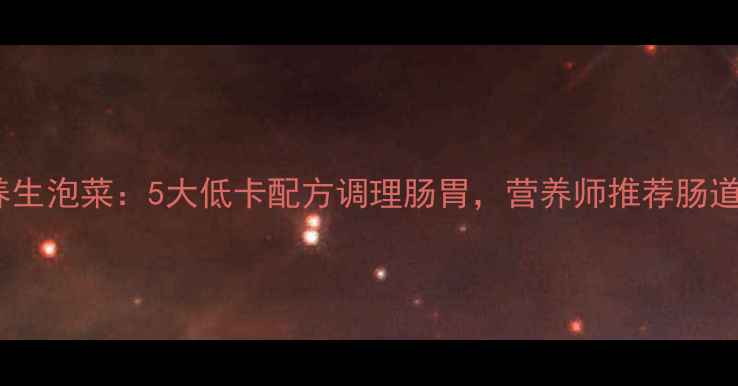 家庭自制养生泡菜5大低卡配方调理肠胃营养师推荐肠道健康食谱