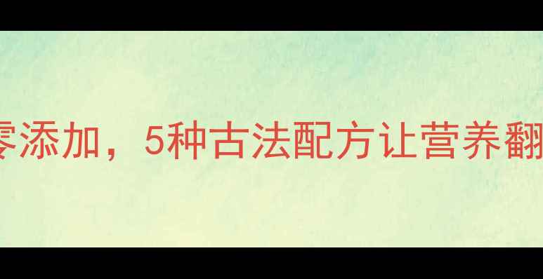 家庭自制养生酱料低盐低糖零添加5种古法配方让营养翻倍厨房小白也能轻松上手