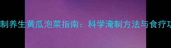 家庭自制养生黄瓜泡菜指南科学淹制方法与食疗功效全