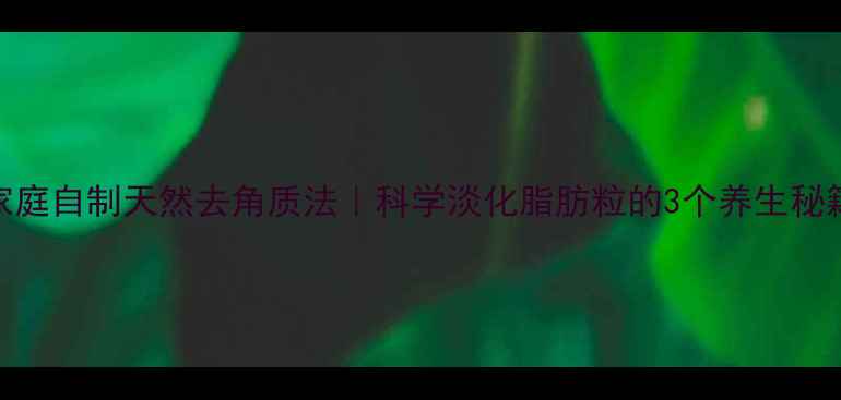 家庭自制天然去角质法科学淡化脂肪粒的3个养生秘籍