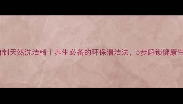 家庭自制天然洗洁精养生必备的环保清洁法5步解锁健康生活