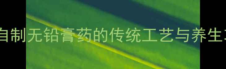 家庭自制无铅膏药的传统工艺与养生功效
