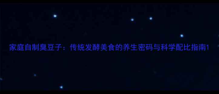 图片 家庭自制臭豆子：传统发酵美食的养生密码与科学配比指南1