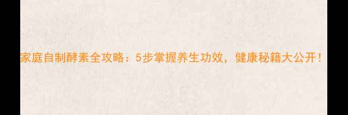 家庭自制酵素全攻略5步掌握养生功效健康秘籍大公开