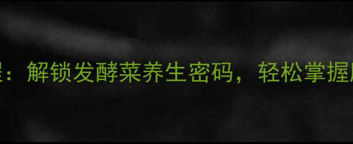 图片 家庭自制酸菜教程：解锁发酵菜养生密码，轻松掌握肠道健康黄金配方