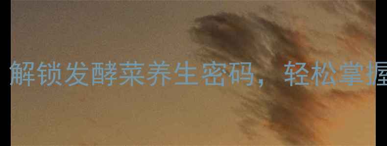 图片 家庭自制酸菜教程：解锁发酵菜养生密码，轻松掌握肠道健康黄金配方1