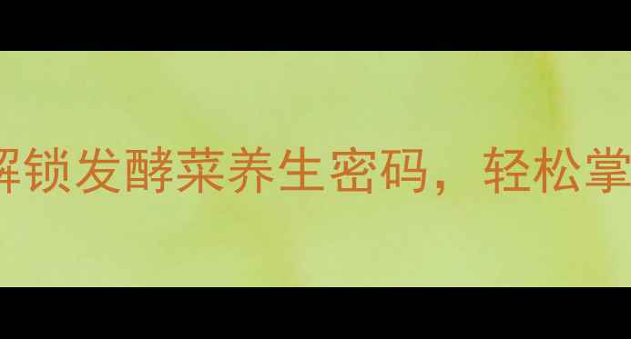 家庭自制酸菜教程解锁发酵菜养生密码轻松掌握肠道健康黄金配方