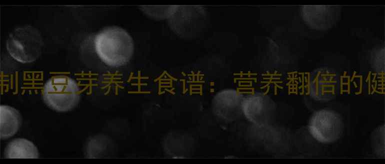 家庭自制黑豆芽养生食谱营养翻倍的健康秘诀