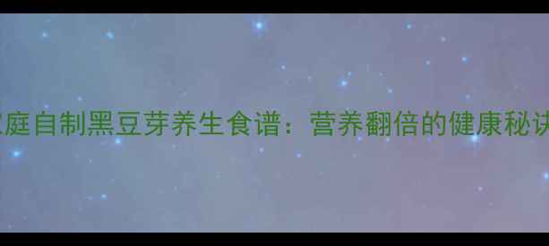 图片 家庭自制黑豆芽养生食谱：营养翻倍的健康秘诀1