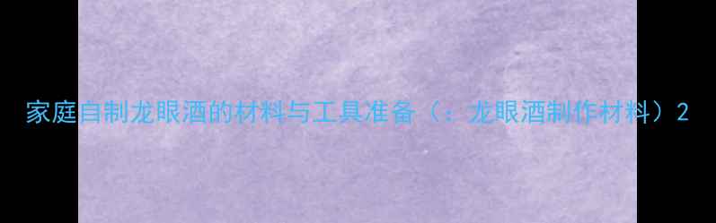 家庭自制龙眼酒的材料与工具准备龙眼酒制作材料