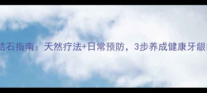 图片 家庭自测牙结石指南：天然疗法+日常预防，3步养成健康牙龈的养生秘籍1
