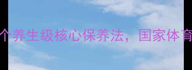 家庭自测腹肌健康指南5个养生级核心保养法国家体育总局认证的腹肌锻炼方案