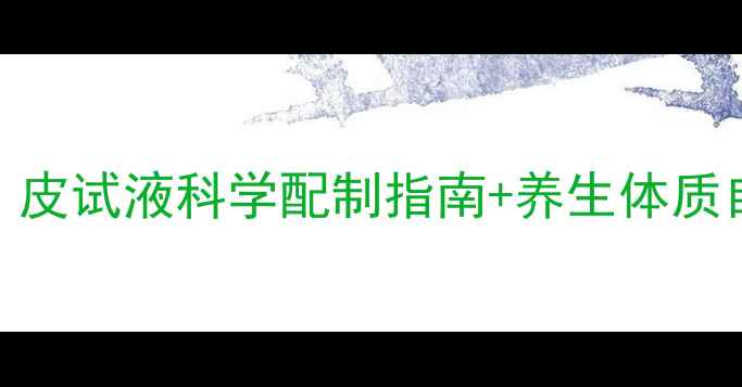家庭自测过敏原必备皮试液科学配制指南养生体质自测表附详细步骤