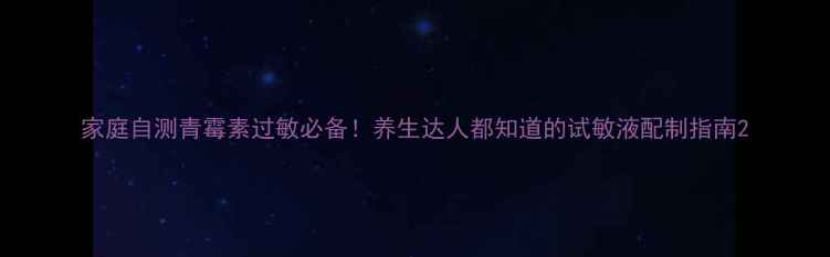 家庭自测青霉素过敏必备养生达人都知道的试敏液配制指南