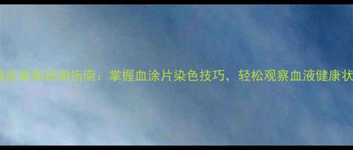 家庭血常规自测指南掌握血涂片染色技巧轻松观察血液健康状态