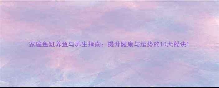家庭鱼缸养鱼与养生指南提升健康与运势的10大秘诀
