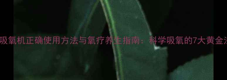 图片 家用吸氧机正确使用方法与氧疗养生指南：科学吸氧的7大黄金法则1