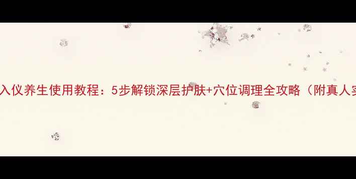 家用离子导入仪养生使用教程5步解锁深层护肤穴位调理全攻略附真人实测效果