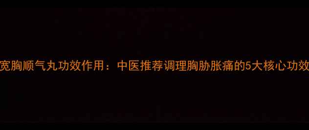 图片 宽胸顺气丸功效作用：中医推荐调理胸胁胀痛的5大核心功效