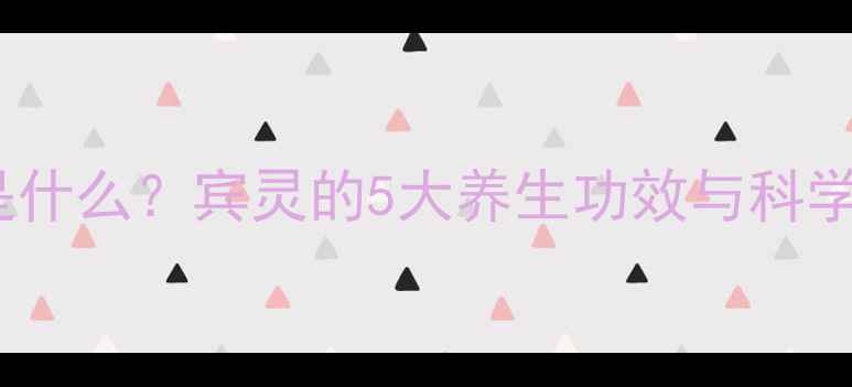 宾灵是什么宾灵的5大养生功效与科学依据