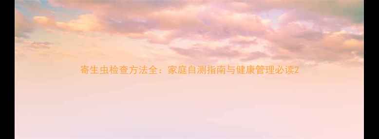 寄生虫检查方法全家庭自测指南与健康管理必读