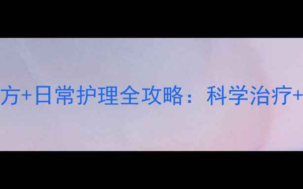 富贵手中医偏方日常护理全攻略科学治疗预防复发指南