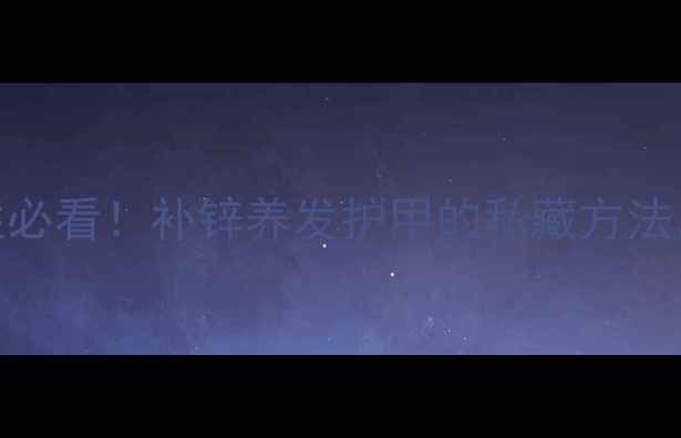 富锌酵母逆袭指南女性必看补锌养发护甲的私藏方法从内到外焕发健康光彩