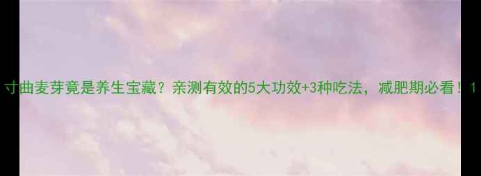 图片 寸曲麦芽竟是养生宝藏？亲测有效的5大功效+3种吃法，减肥期必看！1