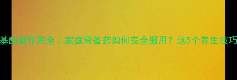 图片 对乙酰氨基酚副作用全｜家庭常备药如何安全服用？这5个养生技巧要收藏！