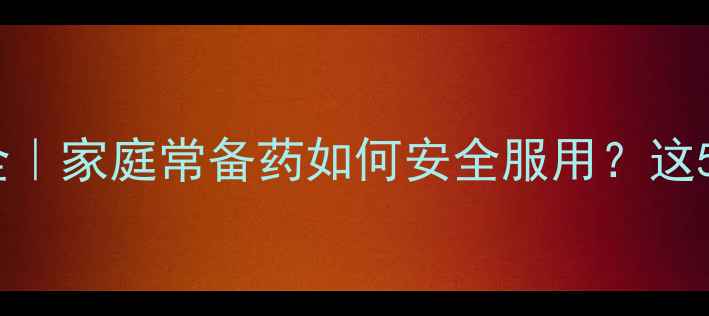 对乙酰氨基酚副作用全家庭常备药如何安全服用这5个养生技巧要收藏