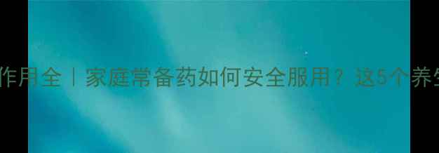 图片 对乙酰氨基酚副作用全｜家庭常备药如何安全服用？这5个养生技巧要收藏！2