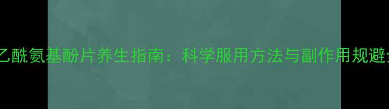 图片 对乙酰氨基酚片养生指南：科学服用方法与副作用规避全1