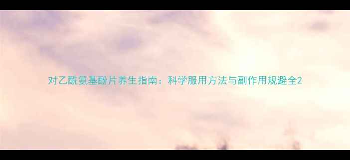 对乙酰氨基酚片养生指南科学服用方法与副作用规避全