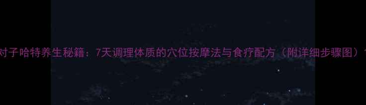 对子哈特养生秘籍7天调理体质的穴位按摩法与食疗配方附详细步骤图