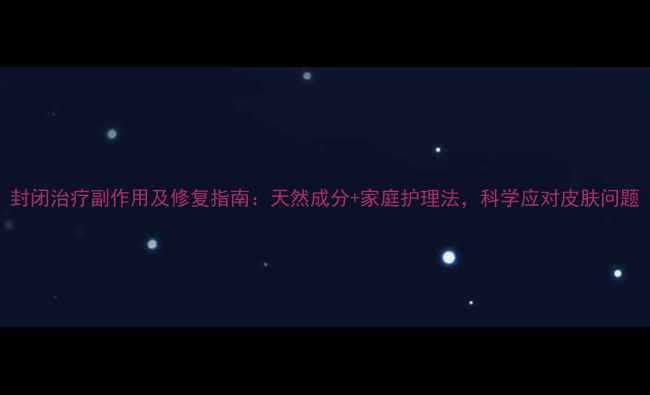图片 封闭治疗副作用及修复指南：天然成分+家庭护理法，科学应对皮肤问题