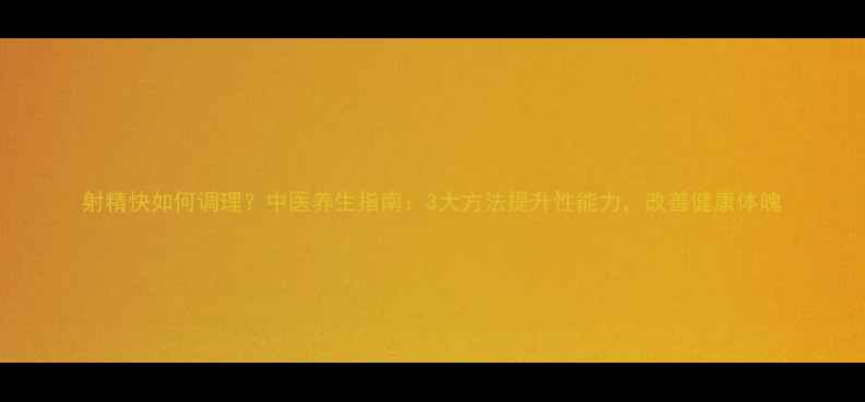 图片 射精快如何调理？中医养生指南：3大方法提升性能力，改善健康体魄