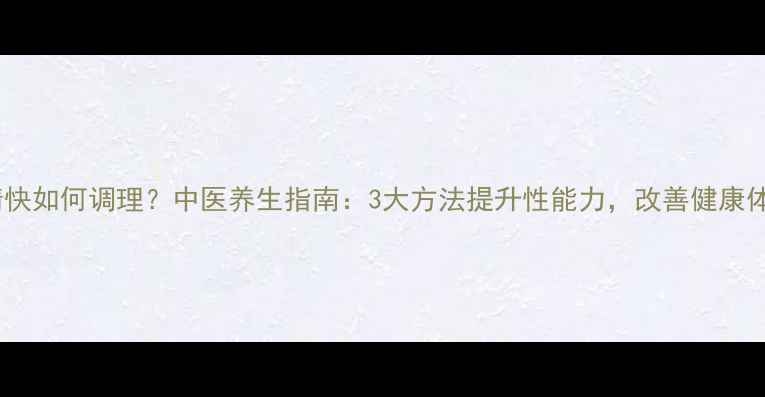射精快如何调理中医养生指南3大方法提升性能力改善健康体魄
