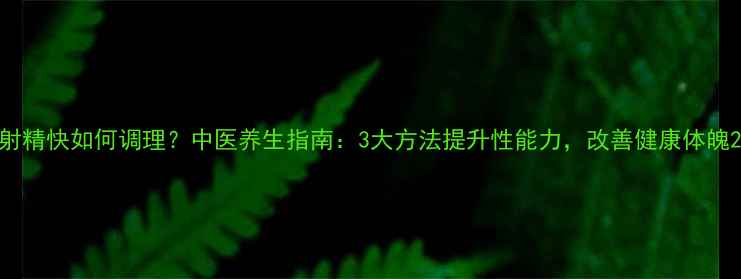 图片 射精快如何调理？中医养生指南：3大方法提升性能力，改善健康体魄2