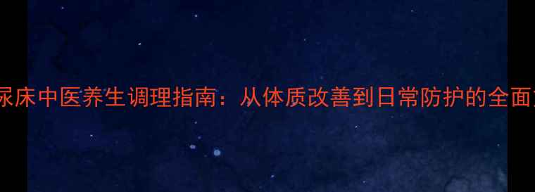 小儿尿床中医养生调理指南从体质改善到日常防护的全面方案